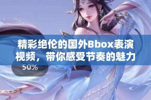 精彩绝伦的国外Bbox表演视频，带你感受节奏的魅力与创意