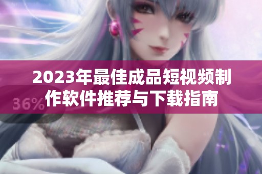2023年最佳成品短视频制作软件推荐与下载指南
