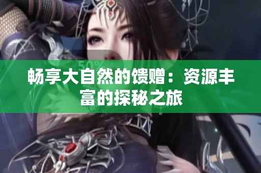 畅享大自然的馈赠：资源丰富的探秘之旅