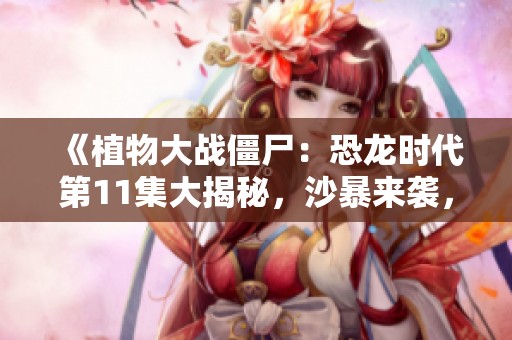 《植物大战僵尸：恐龙时代第11集大揭秘，沙暴来袭，精彩不断》
