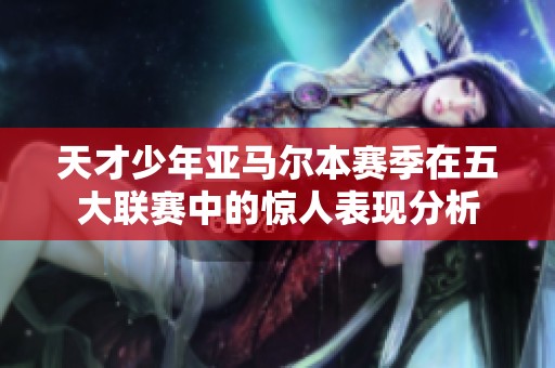 天才少年亚马尔本赛季在五大联赛中的惊人表现分析