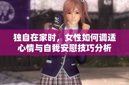 独自在家时，女性如何调适心情与自我安慰技巧分析