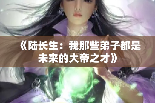 《陆长生：我那些弟子都是未来的大帝之才》