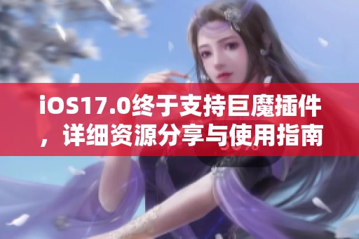 iOS17.0终于支持巨魔插件，详细资源分享与使用指南