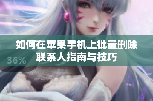 如何在苹果手机上批量删除联系人指南与技巧