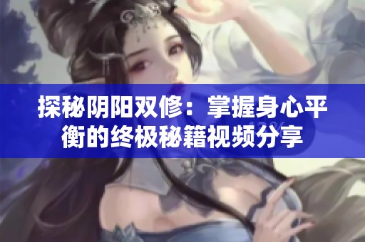 探秘阴阳双修：掌握身心平衡的终极秘籍视频分享
