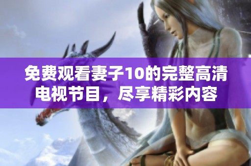 免费观看妻子10的完整高清电视节目，尽享精彩内容