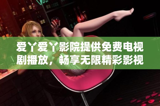 爱丫爱丫影院提供免费电视剧播放，畅享无限精彩影视体验