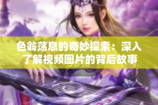 色翁荡息的奇妙探索：深入了解视频图片的背后故事