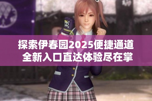探索伊春园2025便捷通道 全新入口直达体验尽在掌握