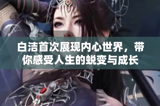 白洁首次展现内心世界，带你感受人生的蜕变与成长