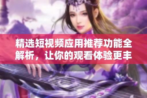 精选短视频应用推荐功能全解析，让你的观看体验更丰富