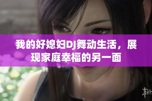 我的好媳妇DJ舞动生活，展现家庭幸福的另一面