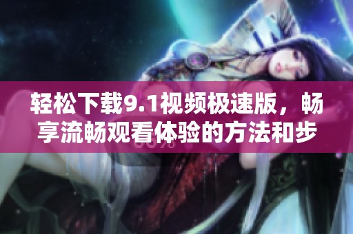 轻松下载9.1视频极速版，畅享流畅观看体验的方法和步骤