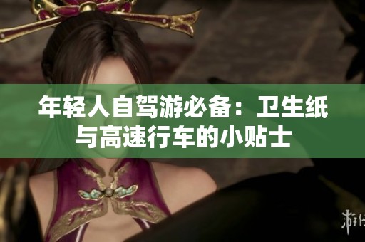 年轻人自驾游必备：卫生纸与高速行车的小贴士