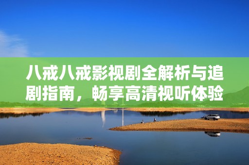 八戒八戒影视剧全解析与追剧指南，畅享高清视听体验