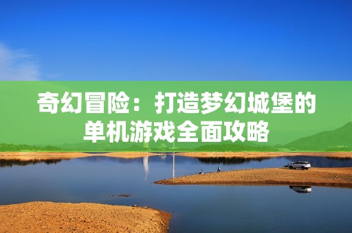 奇幻冒险：打造梦幻城堡的单机游戏全面攻略