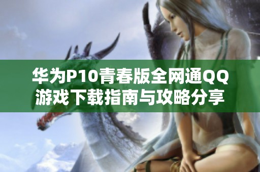 华为P10青春版全网通QQ游戏下载指南与攻略分享