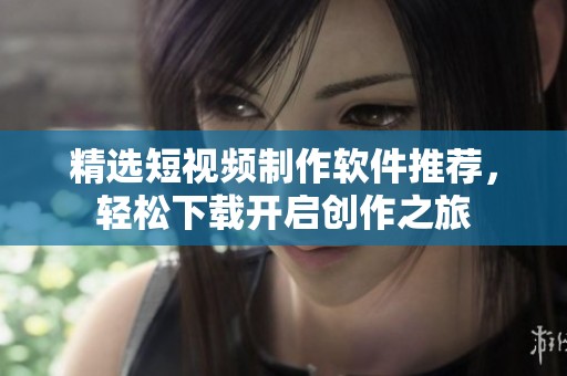 精选短视频制作软件推荐，轻松下载开启创作之旅