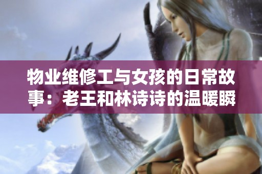 物业维修工与女孩的日常故事：老王和林诗诗的温暖瞬间