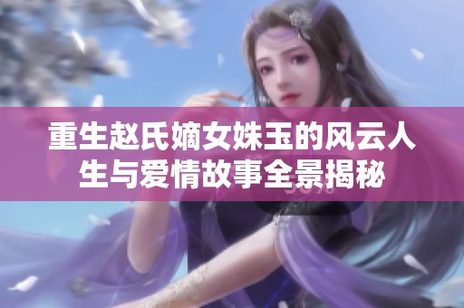 重生赵氏嫡女姝玉的风云人生与爱情故事全景揭秘