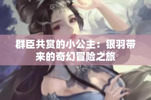 群臣共赏的小公主：银羽带来的奇幻冒险之旅
