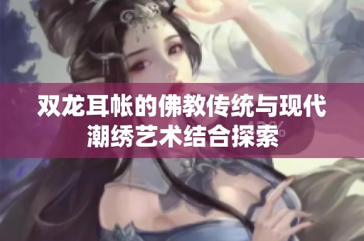 双龙耳帐的佛教传统与现代潮绣艺术结合探索
