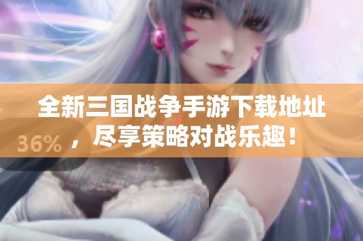 全新三国战争手游下载地址，尽享策略对战乐趣！