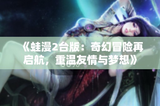 《蛙漫2台版：奇幻冒险再启航，重温友情与梦想》