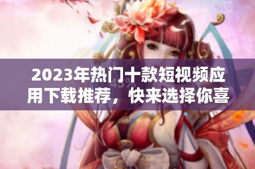 2023年热门十款短视频应用下载推荐，快来选择你喜欢的吧