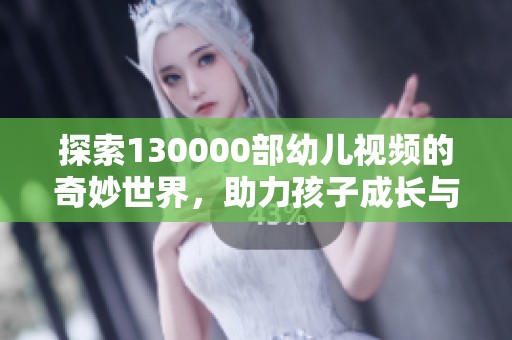 探索130000部幼儿视频的奇妙世界，助力孩子成长与学习
