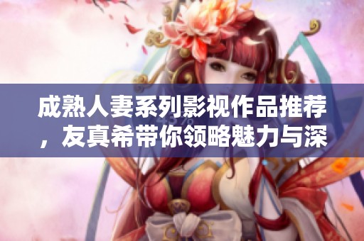 成熟人妻系列影视作品推荐，友真希带你领略魅力与深度