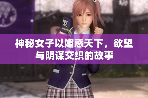 神秘女子以媚惑天下，欲望与阴谋交织的故事