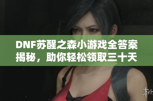 DNF苏醒之森小游戏全答案揭秘，助你轻松领取三十天黑砖奖励