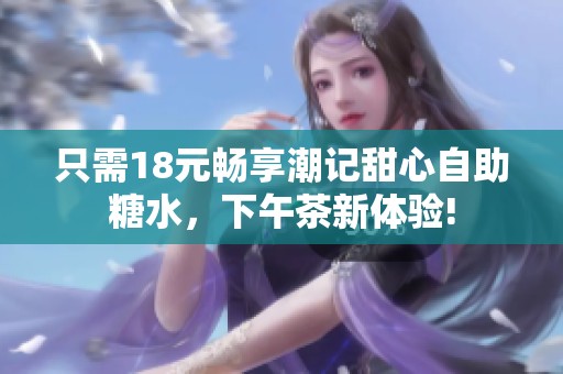 只需18元畅享潮记甜心自助糖水，下午茶新体验!