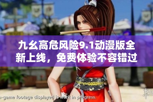九幺高危风险9.1动漫版全新上线，免费体验不容错过