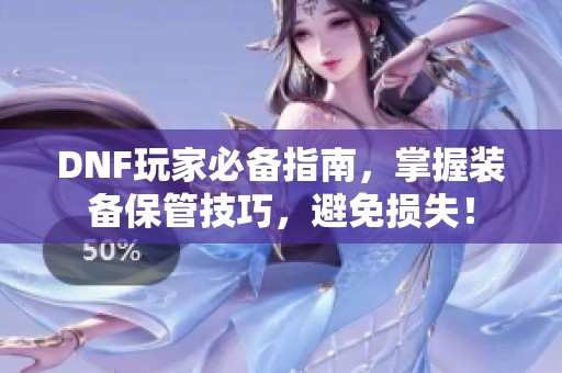 DNF玩家必备指南，掌握装备保管技巧，避免损失！
