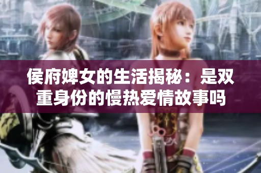 侯府婢女的生活揭秘：是双重身份的慢热爱情故事吗