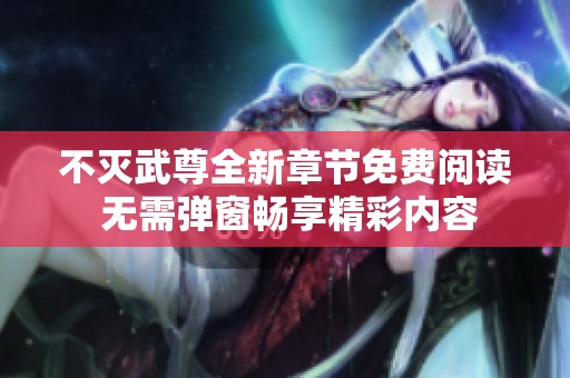 不灭武尊全新章节免费阅读 无需弹窗畅享精彩内容