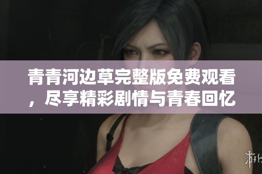 青青河边草完整版免费观看，尽享精彩剧情与青春回忆