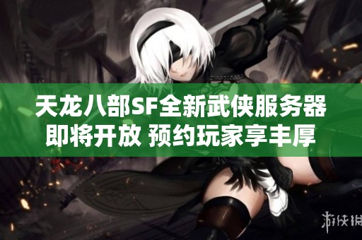 天龙八部SF全新武侠服务器即将开放 预约玩家享丰厚好礼