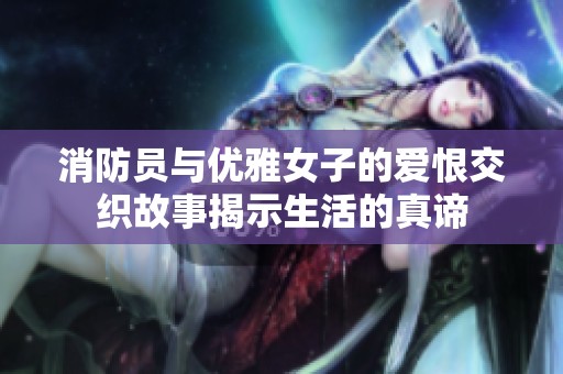 消防员与优雅女子的爱恨交织故事揭示生活的真谛
