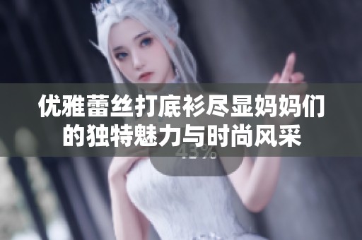 优雅蕾丝打底衫尽显妈妈们的独特魅力与时尚风采