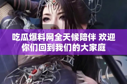 吃瓜爆料网全天候陪伴 欢迎你们回到我们的大家庭
