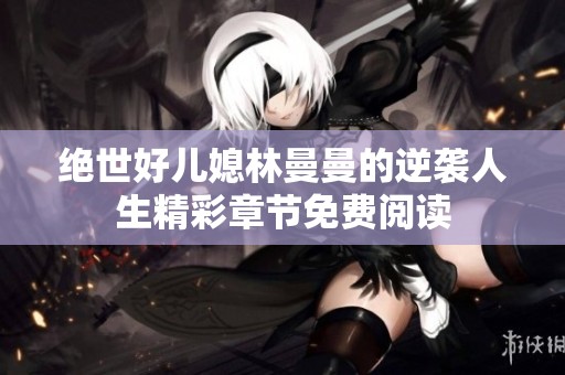 绝世好儿媳林曼曼的逆袭人生精彩章节免费阅读