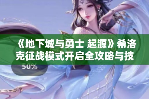 《地下城与勇士 起源》希洛克征战模式开启全攻略与技巧分享