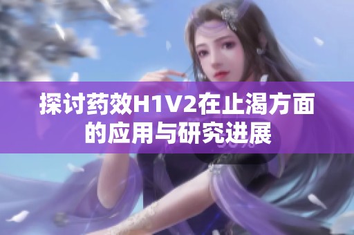 探讨药效H1V2在止渴方面的应用与研究进展