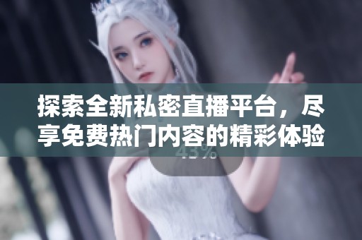 探索全新私密直播平台，尽享免费热门内容的精彩体验