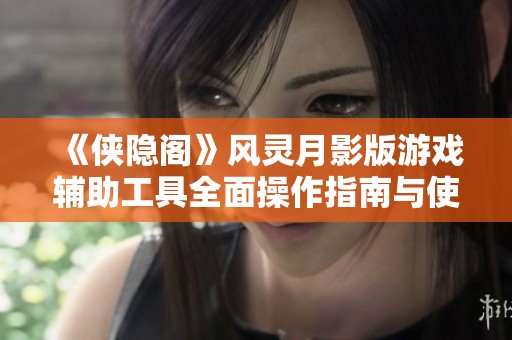 《侠隐阁》风灵月影版游戏辅助工具全面操作指南与使用技巧