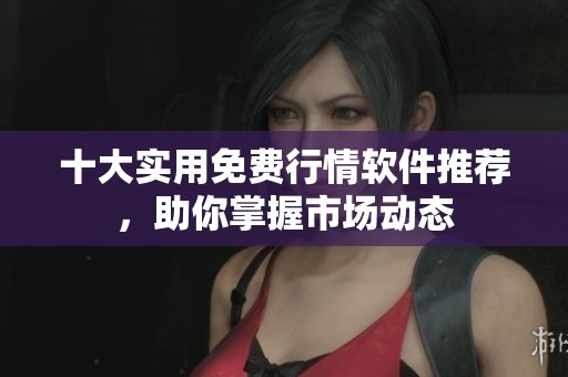 十大实用免费行情软件推荐，助你掌握市场动态